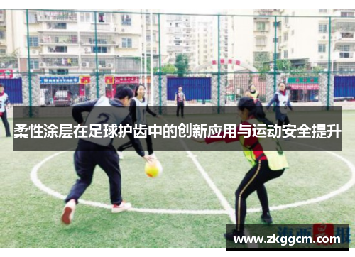 柔性涂层在足球护齿中的创新应用与运动安全提升