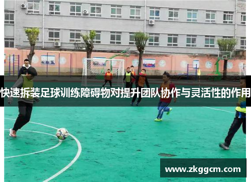 快速拆装足球训练障碍物对提升团队协作与灵活性的作用